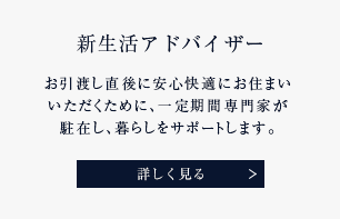 新生活アドバイザー お引渡し直後に安心快適にお住まいいただくために、一定期間専門家が駐在し、暮らしをサポートします。 詳しく見る