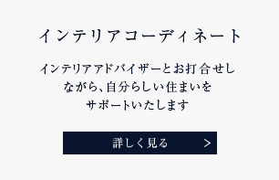 インテリアコーディネート インテリアアドバイザーとお打合せしながら、自分らしい住まいをサポートいたします 詳しく見る