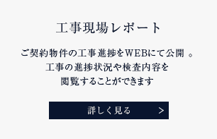 工事現場レポート ご契約物件の工事進捗をWEBにて公開。⼯事の進捗状況や検査内容を閲覧することができます 詳しく見る