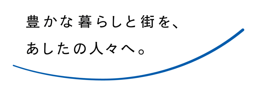 豊かな暮らしと街を、あしたの人々へ。