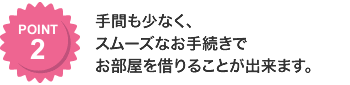 手間も少なく、スムーズなお手続きでお部屋を借りることが出来ます。