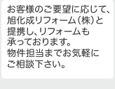 お客様のご要望に応じて、旭化成リフォーム（株）と提携し、リフォームも承っております。物件担当までお気軽にご相談下さい。