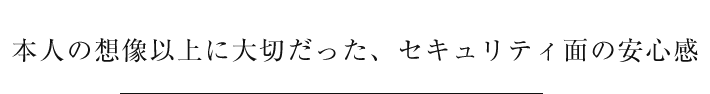 本人の想像以上に大切だった、セキュリティ面の安心感