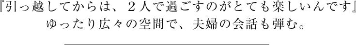 『引っ越してからは、２人で過ごすのがとても楽しいんです』ゆったり広々の空間で、夫婦の会話も弾む。