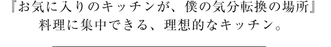 『お気に入りのキッチンが、僕の気分転換の場所』料理に集中できる、理想的なキッチン。