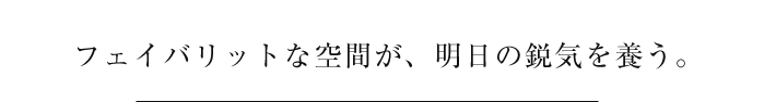 フェイバリットな空間が、明日の鋭気を養う。