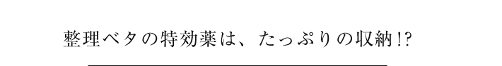 整理ベタの特効薬は、たっぷりの収納!?