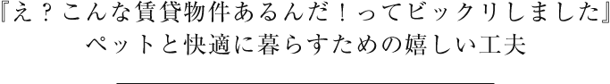 『え？こんな賃貸物件あるんだ！ってビックリしました』ペットと暮らすために嬉しい設備・仕様