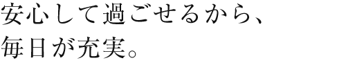 安心して過ごせるから、毎日が充実。