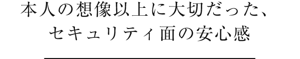 本人の想像以上に大切だった、セキュリティ面の安心感