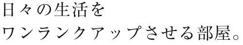 日々の生活をワンランクアップさせる部屋。