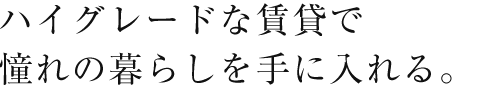 ハイグレードな賃貸で憧れの暮らしを手に入れる。