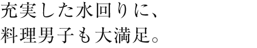 充実した水回りに、料理男子も大満足。