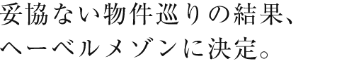 妥協ない物件巡りの結果、ヘーベルメゾンに決定。