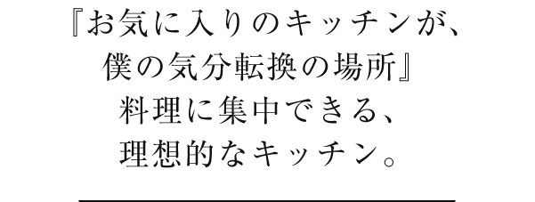 『お気に入りのキッチンが、僕の気分転換の場所』料理に集中できる、理想的なキッチン。