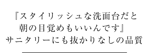 『スタイリッシュな洗面台だと朝の目覚めもいいんです』サニタリーにも抜かりなしの品質