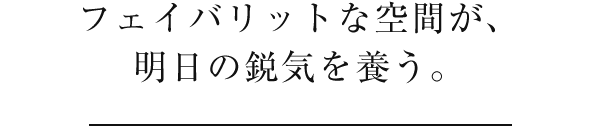 フェイバリットな空間が、明日の鋭気を養う。