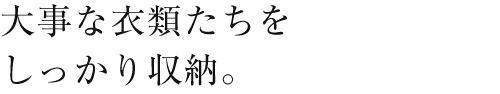 大事な衣類たちをしっかり収納。