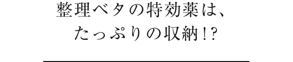 整理ベタの特効薬は、たっぷりの収納!?