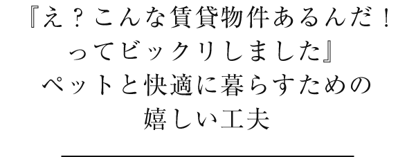 『え？こんな賃貸物件あるんだ！ってビックリしました』ペットと暮らすために嬉しい設備・仕様