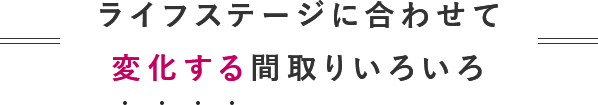 ライフステージに合わせて変化する間取りいろいろ