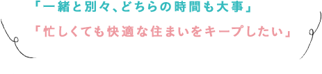 「一緒と別々、どちらの時間も大事」「忙しくても快適な住まいをキープしたい」