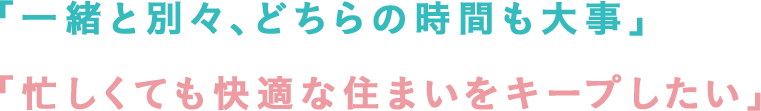 「一緒と別々、どちらの時間も大事」「忙しくても快適な住まいをキープしたい」