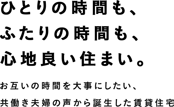 ひとりの時間も、ふたりの時間も、心地良い住まい。 お互いの時間を大事にしたい、共働き夫婦の声から誕生した賃貸住宅