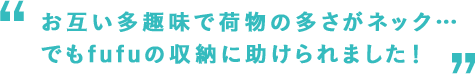 お互い多趣味で荷物の多さがネック… でもfufuの収納に助けられました！