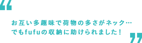 お互い多趣味で荷物の多さがネック… でもfufuの収納に助けられました！