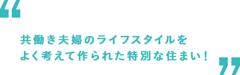 共働き夫婦のライフスタイルをよく考えて作られた特別な住まい！