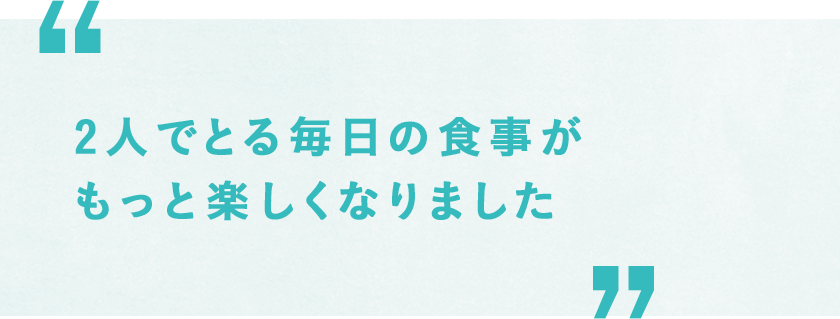 2人でとる毎日の食事がもっと楽しくなりました