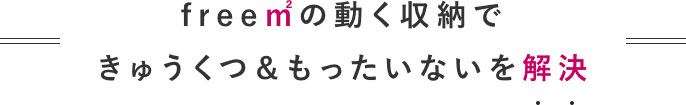 free㎡の動く収納できゅうくつ＆もったいないを解決