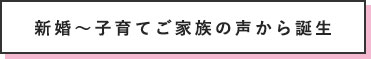 新婚～子育てご家族の声から誕生