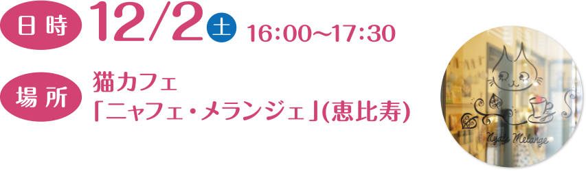 日時 12/2（土）16:00〜17:00 場所 猫カフェ「ニャフェ・メランジェ」（恵比寿）