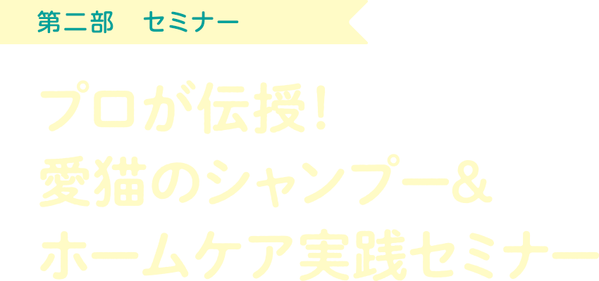 第二部 セミナー「プロが伝授！愛猫のシャンプー＆ホームケア実践セミナー」