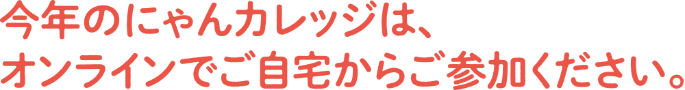 今年のにゃんカレッジは、オンラインでご自宅からご参加ください。