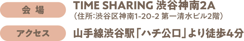 会場：TIME SHARING 渋谷神南2A アクセス：山手線渋谷駅「ハチ公口」より徒歩4分