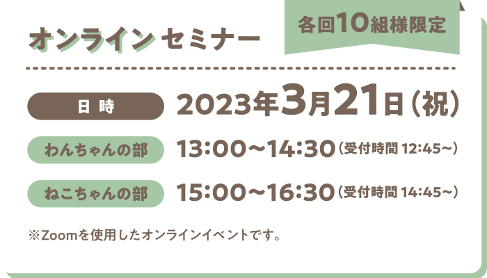 オンラインセミナー（各回10組様限定）／日時：2023年3月21日（祝）わんちゃんの部→13:00～14:30 ねこちゃんの部→15:00～16:30