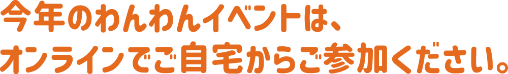 今年のわんわんイベントは、オンラインでご自宅からご参加ください。