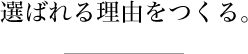 選ばれる理由をつくる。