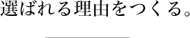 選ばれる理由をつくる。