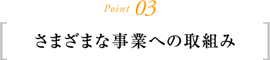 Point03 さまざまな事業への取組み