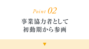 Point02 事業協力者として初動期から参画