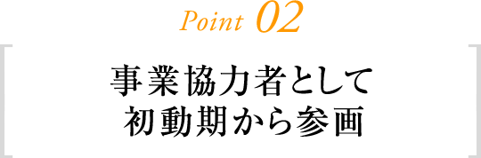 Point02 事業協力者として初動期から参画