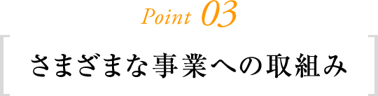 Point03 さまざまな事業への取組み