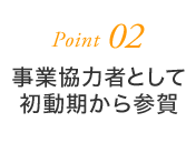 Point02 事業協力者として初動期から参画