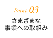 Point03 さまざまな事業への取組み