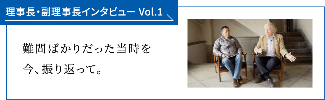 理事長・副理事長インタビュー Vol.1 難問ばかりだった当時を今、振り返って。